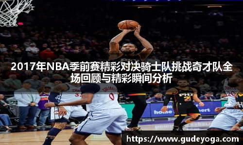 2017年NBA季前赛精彩对决骑士队挑战奇才队全场回顾与精彩瞬间分析