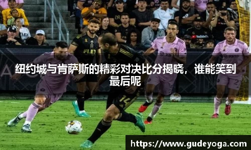 纽约城与肯萨斯的精彩对决比分揭晓，谁能笑到最后呢