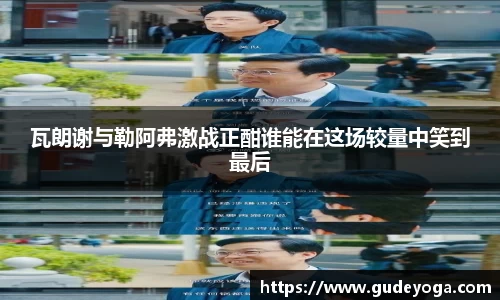 瓦朗谢与勒阿弗激战正酣谁能在这场较量中笑到最后